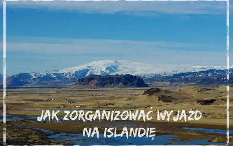 Krajobraz Islandii z ośnieżonymi górami w tle. Tekst: "Jak zorganizować wyjazd na Islandię".